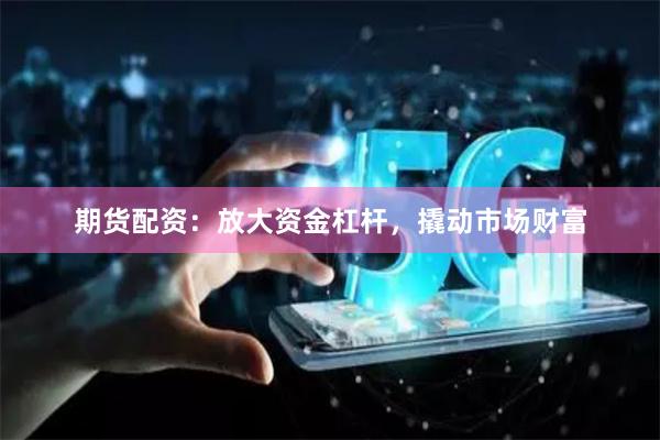 期貨配資：放大資金杠桿，撬動市場財富